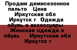 Продам демисезонное пальто › Цена ­ 2 000 - Иркутская обл., Иркутск г. Одежда, обувь и аксессуары » Женская одежда и обувь   . Иркутская обл.,Иркутск г.